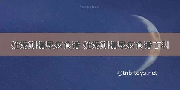 妊娠期糖尿病食谱 妊娠期糖尿病食谱百科