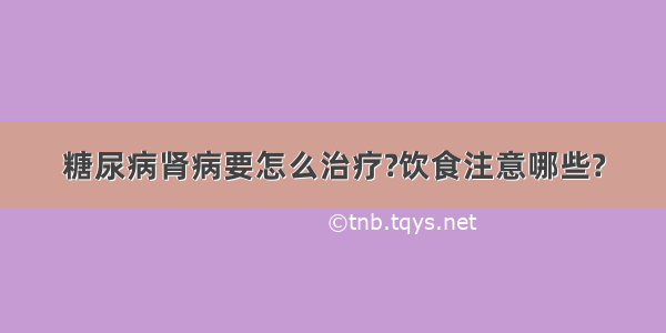 糖尿病肾病要怎么治疗?饮食注意哪些?