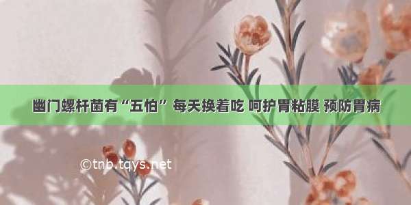 幽门螺杆菌有“五怕” 每天换着吃 呵护胃粘膜 预防胃病