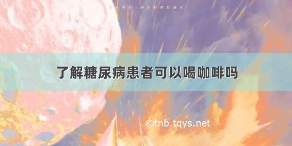 了解糖尿病患者可以喝咖啡吗