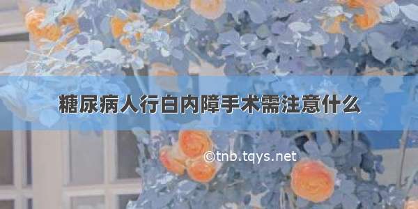 糖尿病人行白内障手术需注意什么