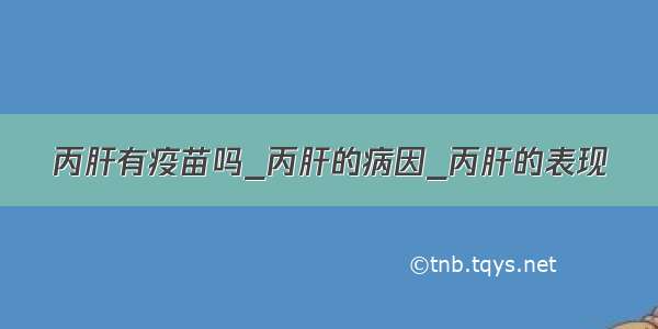 丙肝有疫苗吗_丙肝的病因_丙肝的表现