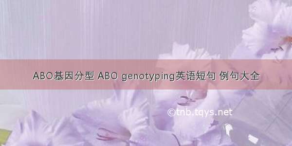 ABO基因分型 ABO genotyping英语短句 例句大全