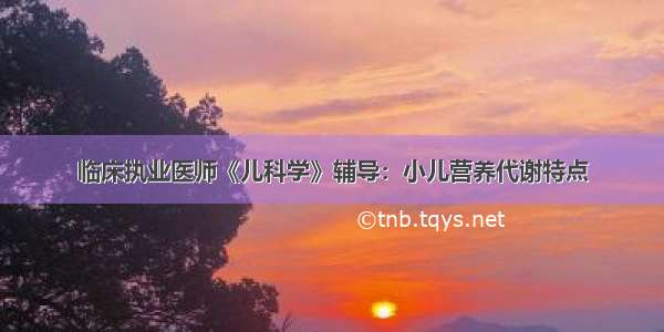 临床执业医师《儿科学》辅导：小儿营养代谢特点