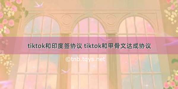 tiktok和印度签协议 tiktok和甲骨文达成协议