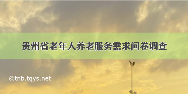 贵州省老年人养老服务需求问卷调查