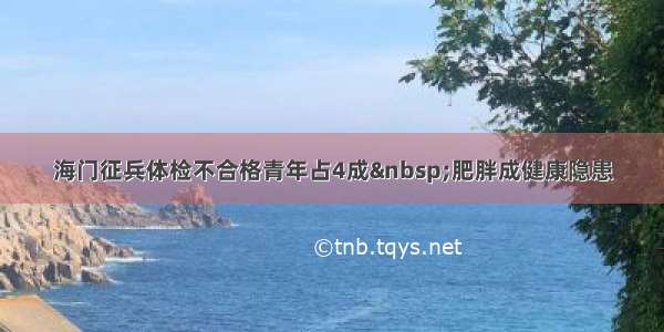 海门征兵体检不合格青年占4成 肥胖成健康隐患