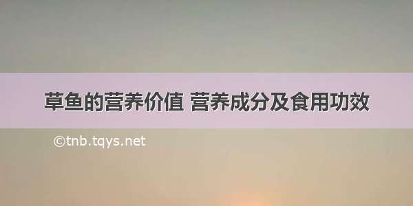 草鱼的营养价值 营养成分及食用功效