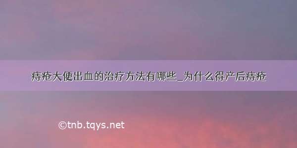 痔疮大便出血的治疗方法有哪些_为什么得产后痔疮