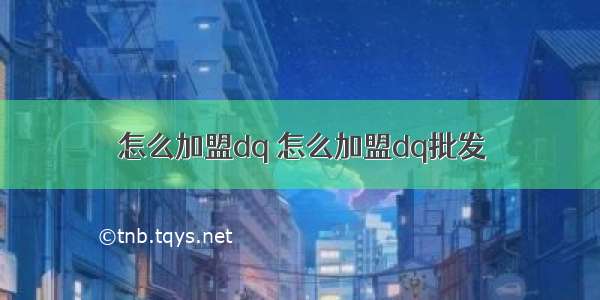 怎么加盟dq 怎么加盟dq批发