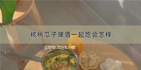 核桃瓜子啤酒一起吃会怎样