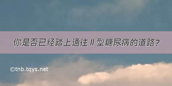 你是否已经踏上通往Ⅱ型糖尿病的道路？