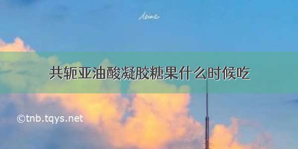 共轭亚油酸凝胶糖果什么时候吃