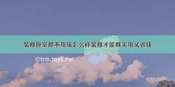 装修卧室都不用床怎么样装修才能既实用又省钱