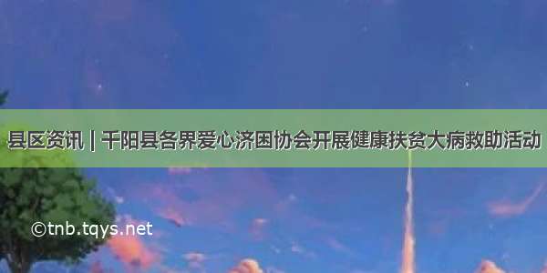 县区资讯 | 千阳县各界爱心济困协会开展健康扶贫大病救助活动