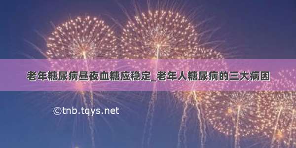 老年糖尿病昼夜血糖应稳定_老年人糖尿病的三大病因