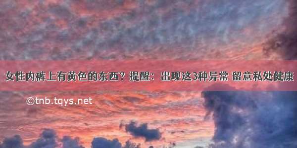 女性内裤上有黄色的东西？提醒：出现这3种异常 留意私处健康