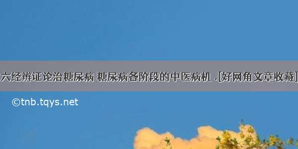 六经辨证论治糖尿病 糖尿病各阶段的中医病机 .[好网角文章收藏]