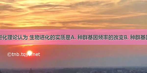 现代生物进化理论认为 生物进化的实质是A. 种群基因频率的改变B. 种群基因型频率的