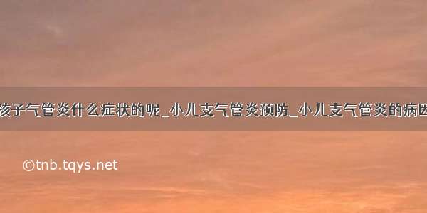 孩子气管炎什么症状的呢_小儿支气管炎预防_小儿支气管炎的病因