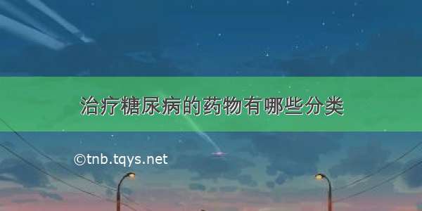 治疗糖尿病的药物有哪些分类