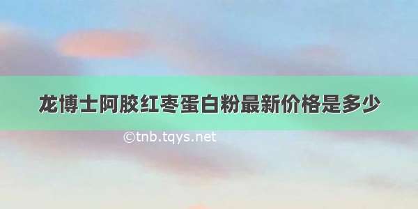 龙博士阿胶红枣蛋白粉最新价格是多少