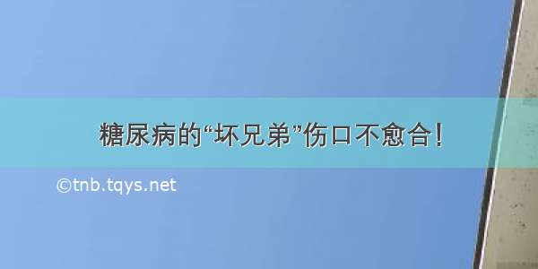 糖尿病的“坏兄弟”伤口不愈合！