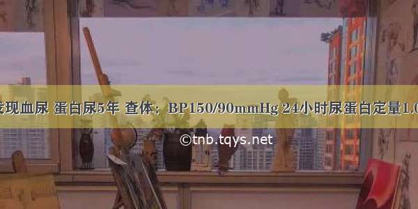 男 40岁 发现血尿 蛋白尿5年 查体：BP150/90mmHg 24小时尿蛋白定量1.0～1.7g 血