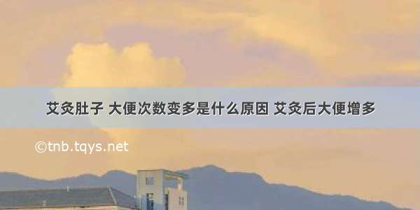 艾灸肚子 大便次数变多是什么原因 艾灸后大便增多