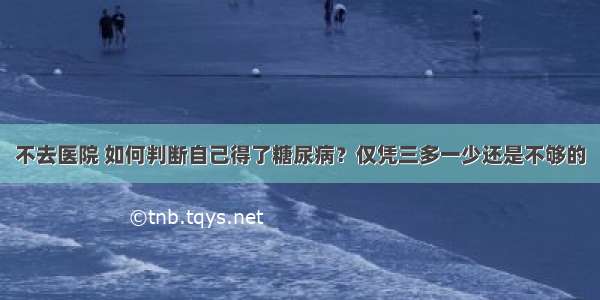 不去医院 如何判断自己得了糖尿病？仅凭三多一少还是不够的