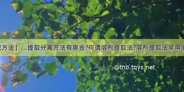 【中药提取方法】...提取分离方法有哪些?何谓溶剂提取法?溶剂提取法常用的提取方法...