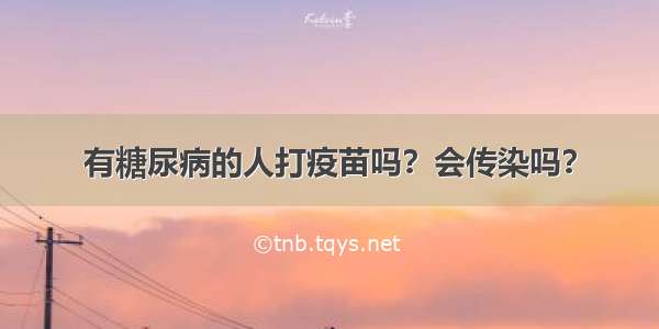 有糖尿病的人打疫苗吗？会传染吗？