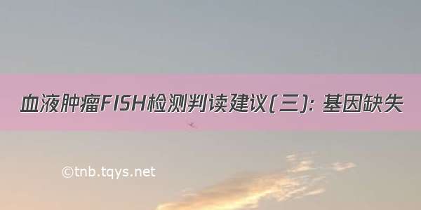 血液肿瘤FISH检测判读建议(三): 基因缺失