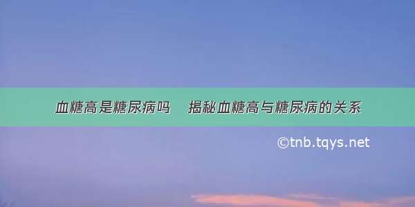 血糖高是糖尿病吗	揭秘血糖高与糖尿病的关系