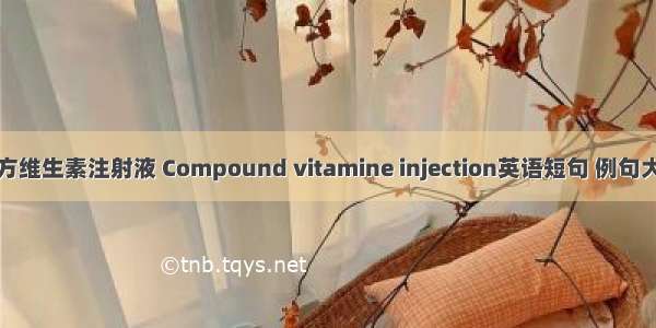 复方维生素注射液 Compound vitamine injection英语短句 例句大全