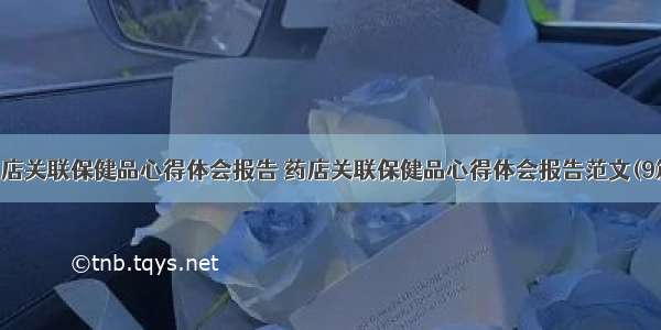 药店关联保健品心得体会报告 药店关联保健品心得体会报告范文(9篇)