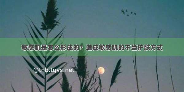 敏感肌是怎么形成的？造成敏感肌的不当护肤方式