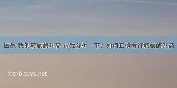 医生 我的转氨酶升高 帮我分析一下？如何正确看待转氨酶升高