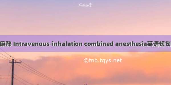 静吸复合麻醉 Intravenous-inhalation combined anesthesia英语短句 例句大全