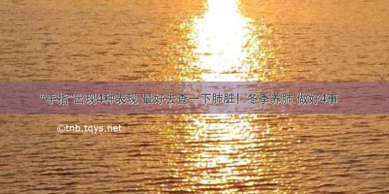 “手指”出现4种表现 最好去查一下肺脏！冬季养肺 做好4事