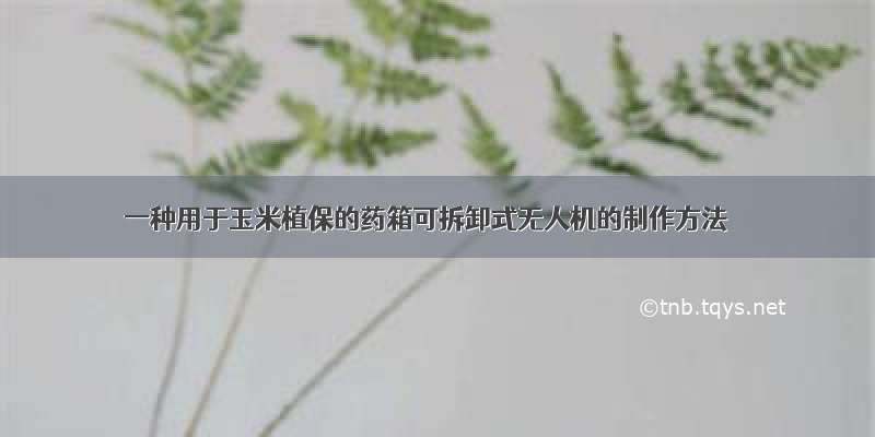 一种用于玉米植保的药箱可拆卸式无人机的制作方法