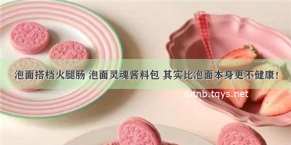 泡面搭档火腿肠 泡面灵魂酱料包 其实比泡面本身更不健康！