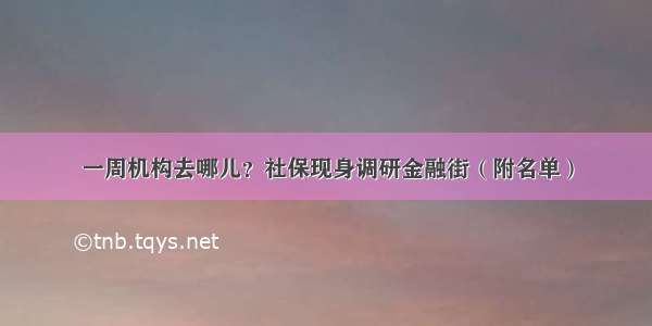 一周机构去哪儿？社保现身调研金融街（附名单）