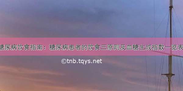 糖尿病饮食指南：糖尿病患者的饮食三原则及血糖生成指数一览表！