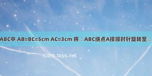 如图 等腰△ABC中 AB=BC=5cm AC=3cm 将△ABC绕点A按顺时针旋转至△AB′C′ 使点C