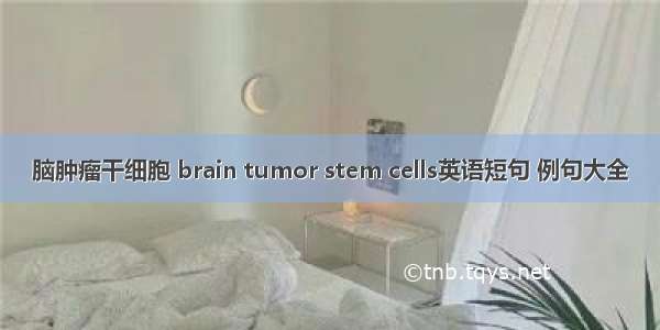 脑肿瘤干细胞 brain tumor stem cells英语短句 例句大全