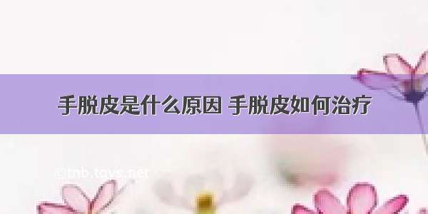 手脱皮是什么原因 手脱皮如何治疗