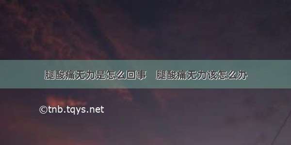 腿酸痛无力是怎么回事    腿酸痛无力该怎么办