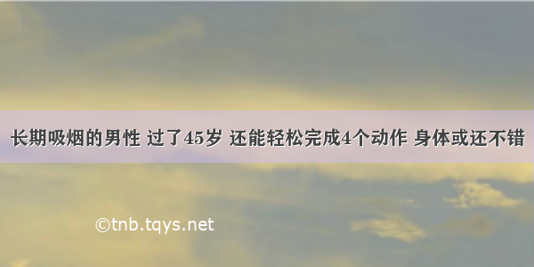 长期吸烟的男性 过了45岁 还能轻松完成4个动作 身体或还不错