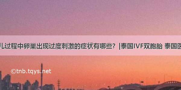 试管婴儿过程中卵巢出现过度刺激的症状有哪些？|泰国IVF双胞胎 泰国医疗服务